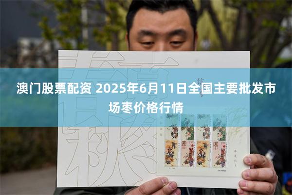 澳门股票配资 2025年6月11日全国主要批发市场枣价格行情
