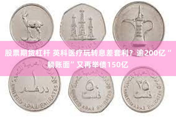 股票期货杠杆 英科医疗玩转息差套利？逾200亿“躺账面”又再举债150亿