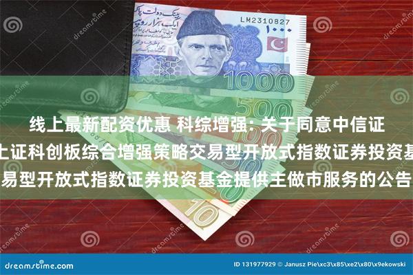 线上最新配资优惠 科综增强: 关于同意中信证券股份有限公司为嘉实上证科创板综合增强策略交易型开放式指数证券投资基金提供主做市服务的公告