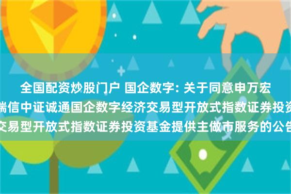 全国配资炒股门户 国企数字: 关于同意申万宏源证券有限公司为工银瑞信中证诚通国企数字经济交易型开放式指数证券投资基金提供主做市服务的公告