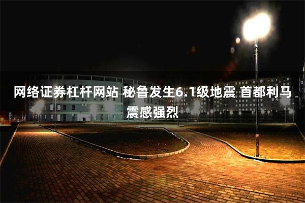 网络证券杠杆网站 秘鲁发生6.1级地震 首都利马震感强烈