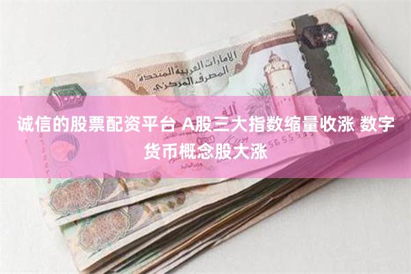 诚信的股票配资平台 A股三大指数缩量收涨 数字货币概念股大涨