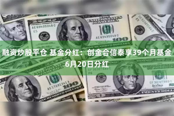 融资炒股平仓 基金分红：创金合信泰享39个月基金6月20日分红