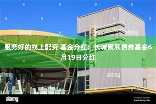 服务好的线上配资 基金分红：长城聚利债券基金6月19日分红