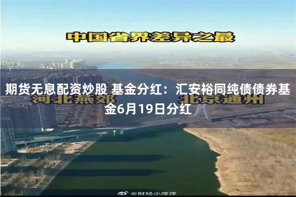 期货无息配资炒股 基金分红：汇安裕同纯债债券基金6月19日分红