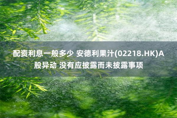 配资利息一般多少 安德利果汁(02218.HK)A股异动 没有应披露而未披露事项