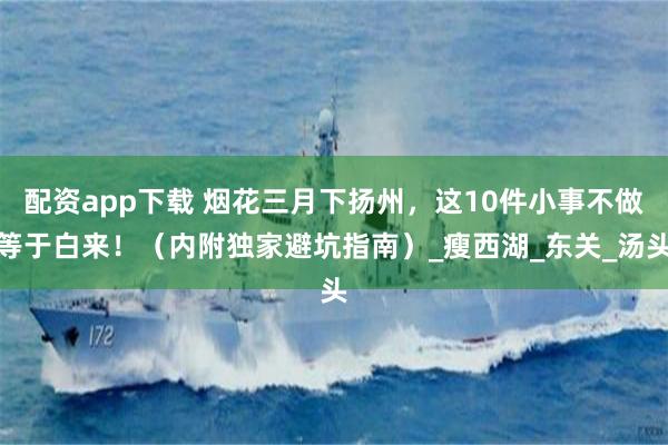 配资app下载 烟花三月下扬州，这10件小事不做等于白来！（内附独家避坑指南）_瘦西湖_东关_汤头