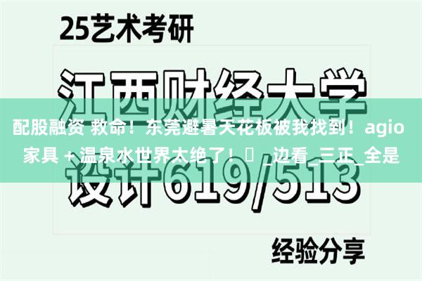 配股融资 救命！东莞避暑天花板被我找到！agio 家具 + 温泉水世界太绝了！​_边看_三正_全是
