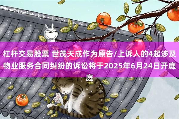 杠杆交易股票 世茂天成作为原告/上诉人的4起涉及物业服务合同纠纷的诉讼将于2025年6月24日开庭