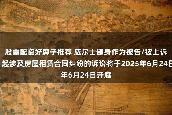股票配资好牌子推荐 威尔士健身作为被告/被上诉人的1起涉及房屋租赁合同纠纷的诉讼将于2025年6月24日开庭