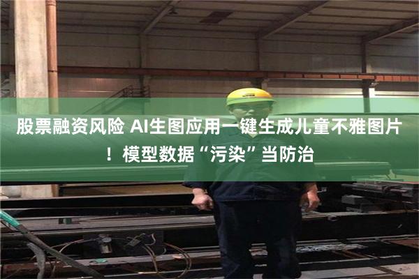 股票融资风险 AI生图应用一键生成儿童不雅图片！模型数据“污染”当防治