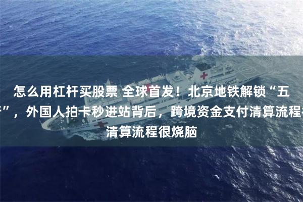 怎么用杠杆买股票 全球首发！北京地铁解锁“五卡通行”，外国人拍卡秒进站背后，跨境资金支付清算流程很烧脑