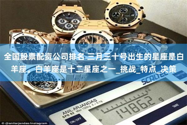 全国股票配资公司排名 三月三十号出生的星座是白羊座。白羊座是十二星座之一_挑战_特点_决策
