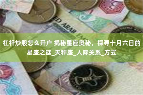 杠杆炒股怎么开户 揭秘星座奥秘，探寻十月六日的星座之谜_天秤座_人际关系_方式