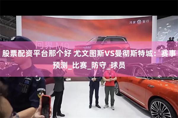 股票配资平台那个好 尤文图斯VS曼彻斯特城：赛事预测_比赛_防守_球员