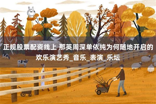 正规股票配资线上 那英周深单依纯为何随地开启的欢乐演艺秀_音乐_表演_乐坛