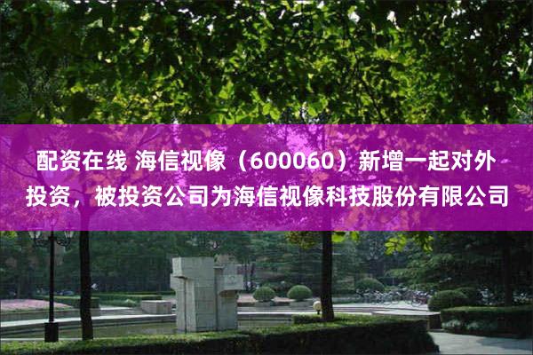 配资在线 海信视像（600060）新增一起对外投资，被投资公司为海信视像科技股份有限公司