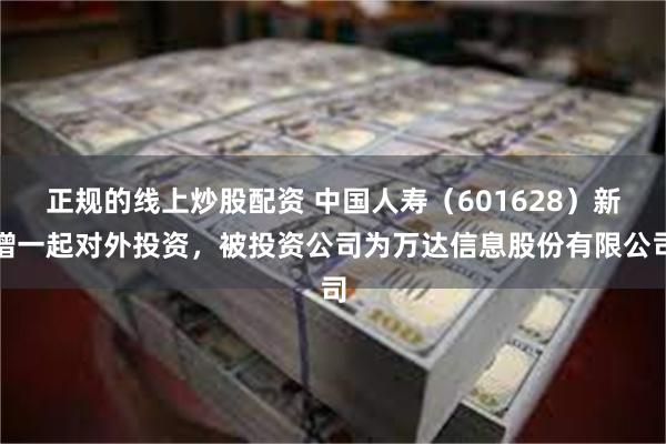 正规的线上炒股配资 中国人寿（601628）新增一起对外投资，被投资公司为万达信息股份有限公司
