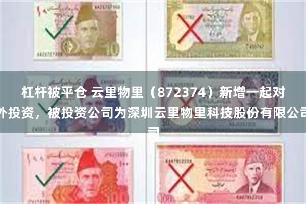 杠杆被平仓 云里物里（872374）新增一起对外投资，被投资公司为深圳云里物里科技股份有限公司