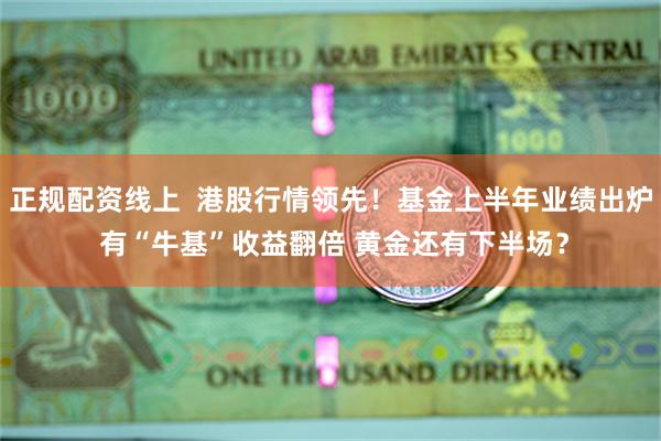正规配资线上  港股行情领先！基金上半年业绩出炉 有“牛基”收益翻倍 黄金还有下半场？