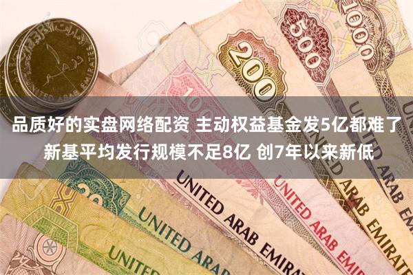 品质好的实盘网络配资 主动权益基金发5亿都难了 新基平均发行规模不足8亿 创7年以来新低
