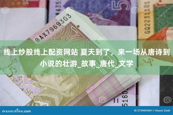 线上炒股线上配资网站 夏天到了，来一场从唐诗到小说的壮游_故事_唐代_文学