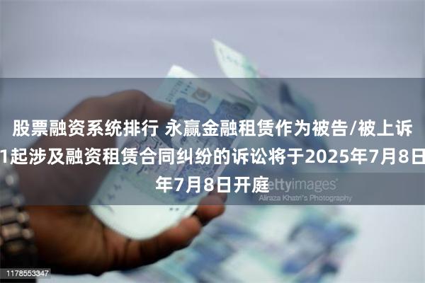股票融资系统排行 永赢金融租赁作为被告/被上诉人的1起涉及融资租赁合同纠纷的诉讼将于2025年7月8日开庭