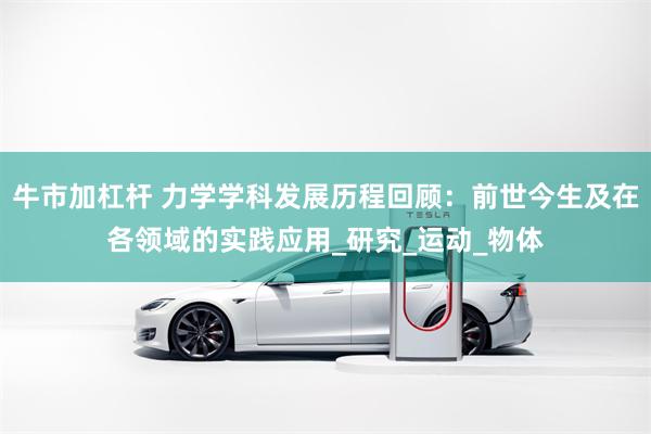 牛市加杠杆 力学学科发展历程回顾：前世今生及在各领域的实践应用_研究_运动_物体