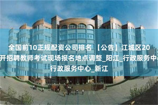 全国前10正规配资公司排名 【公告】江城区2025年公开招聘教师考试现场报名地点调整_阳江_行政服务中心_新江