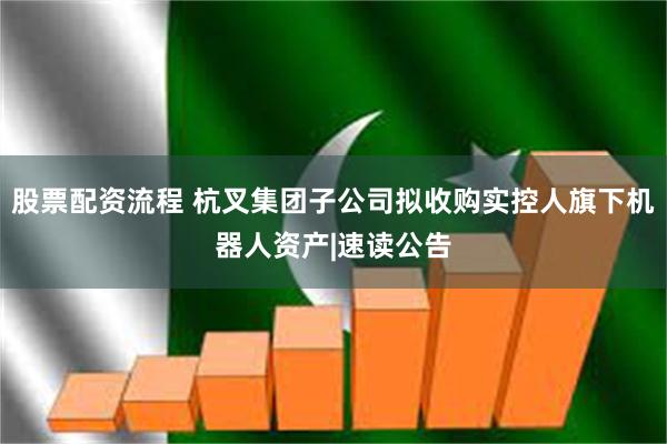 股票配资流程 杭叉集团子公司拟收购实控人旗下机器人资产|速读公告