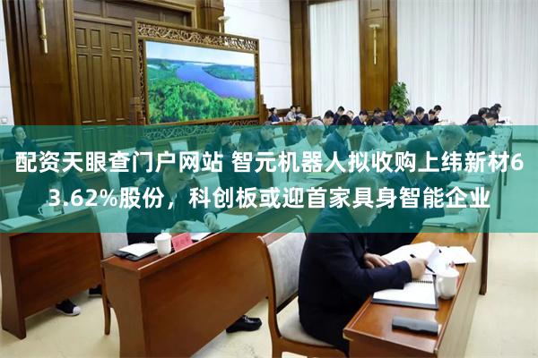 配资天眼查门户网站 智元机器人拟收购上纬新材63.62%股份，科创板或迎首家具身智能企业