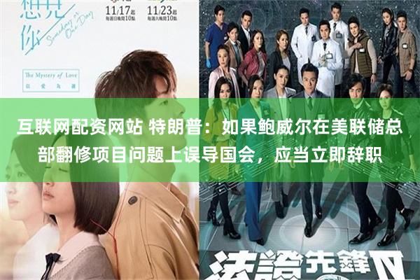 互联网配资网站 特朗普：如果鲍威尔在美联储总部翻修项目问题上误导国会，应当立即辞职