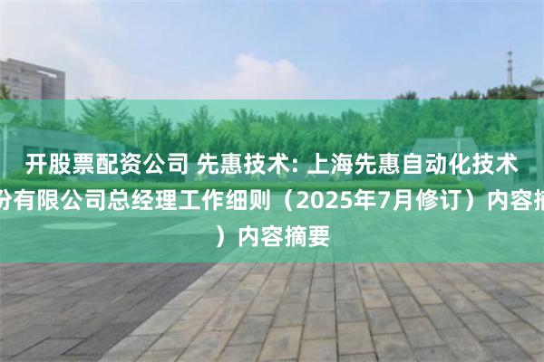 开股票配资公司 先惠技术: 上海先惠自动化技术股份有限公司总经理工作细则（2025年7月修订）内容摘要