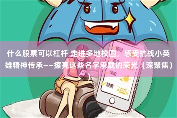 什么股票可以杠杆 走进多地校园，感受抗战小英雄精神传承——擦亮这些名字承载的荣光（深聚焦）
