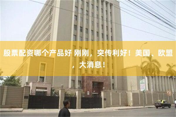 股票配资哪个产品好 刚刚，突传利好！美国、欧盟，大消息！
