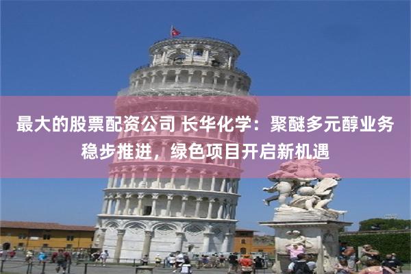 最大的股票配资公司 长华化学：聚醚多元醇业务稳步推进，绿色项目开启新机遇