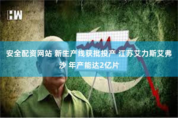安全配资网站 新生产线获批投产 江苏艾力斯艾弗沙 年产能达2亿片