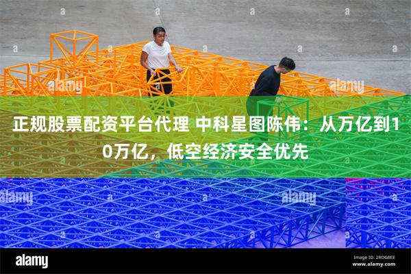 正规股票配资平台代理 中科星图陈伟：从万亿到10万亿，低空经济安全优先