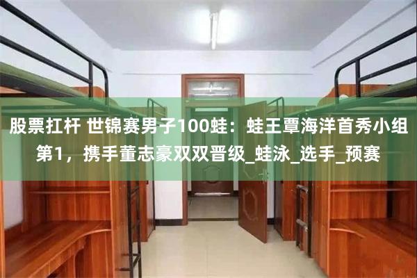 股票扛杆 世锦赛男子100蛙：蛙王覃海洋首秀小组第1，携手董志豪双双晋级_蛙泳_选手_预赛