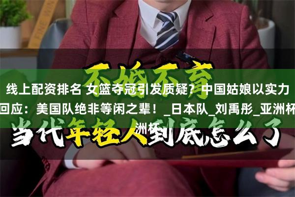 线上配资排名 女篮夺冠引发质疑？中国姑娘以实力回应：美国队绝非等闲之辈！_日本队_刘禹彤_亚洲杯