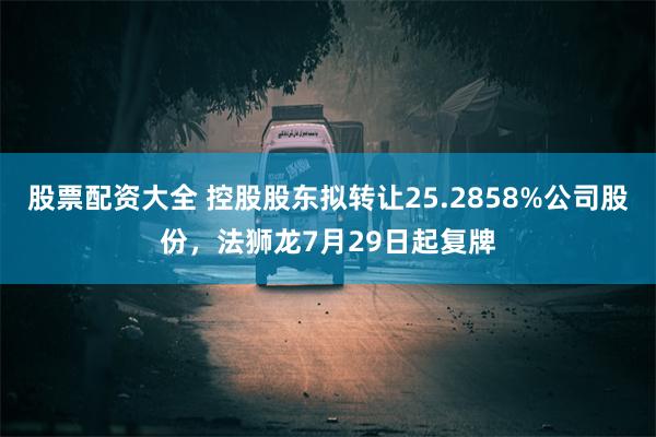 股票配资大全 控股股东拟转让25.2858%公司股份，法狮龙7月29日起复牌