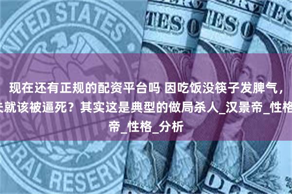 现在还有正规的配资平台吗 因吃饭没筷子发脾气，周亚夫就该被逼死？其实这是典型的做局杀人_汉景帝_性格_分析