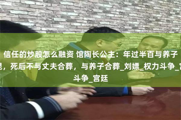 信任的炒股怎么融资 馆陶长公主：年过半百与养子厮混，死后不与丈夫合葬，与养子合葬_刘嫖_权力斗争_宫廷