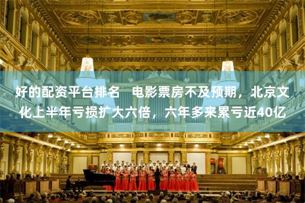 好的配资平台排名   电影票房不及预期，北京文化上半年亏损扩大六倍，六年多来累亏近40亿