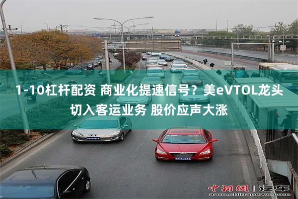 1-10杠杆配资 商业化提速信号？美eVTOL龙头切入客运业务 股价应声大涨