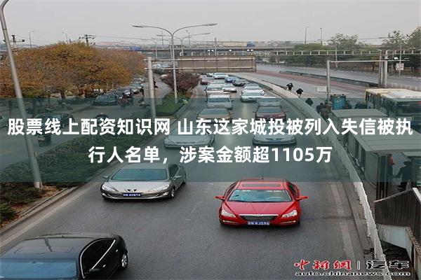 股票线上配资知识网 山东这家城投被列入失信被执行人名单，涉案金额超1105万