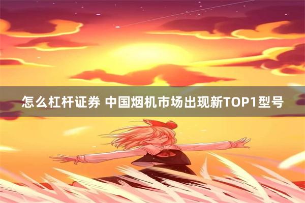 怎么杠杆证券 中国烟机市场出现新TOP1型号