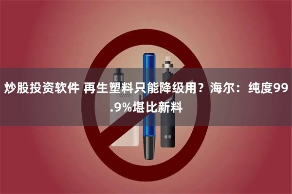 炒股投资软件 再生塑料只能降级用？海尔：纯度99.9%堪比新料