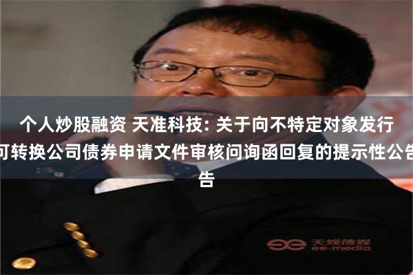 个人炒股融资 天准科技: 关于向不特定对象发行可转换公司债券申请文件审核问询函回复的提示性公告