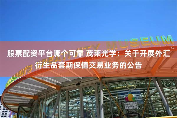 股票配资平台哪个可靠 茂莱光学：关于开展外汇衍生品套期保值交易业务的公告